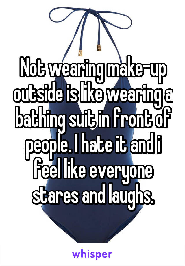 Not wearing make-up outside is like wearing a bathing suit in front of people. I hate it and i feel like everyone stares and laughs.