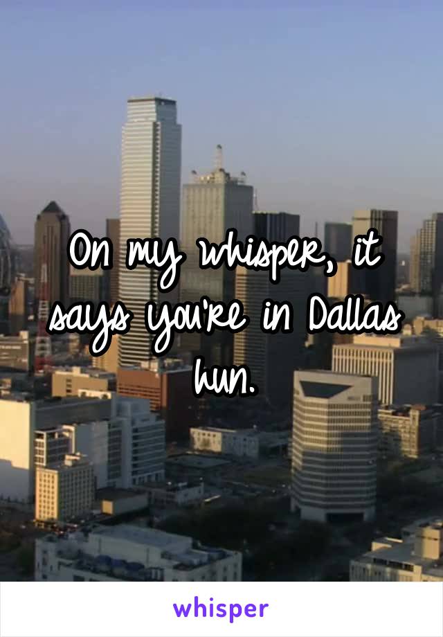 On my whisper, it says you're in Dallas hun.