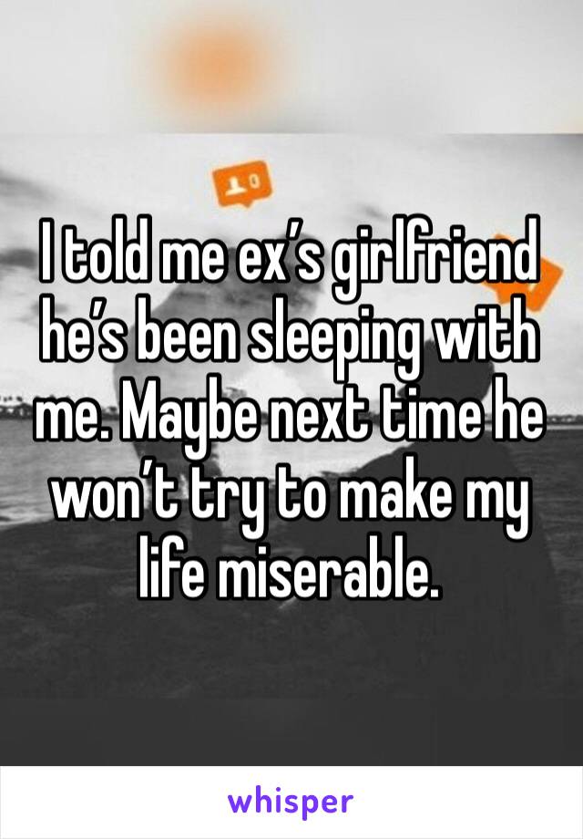I told me ex’s girlfriend he’s been sleeping with me. Maybe next time he won’t try to make my life miserable. 