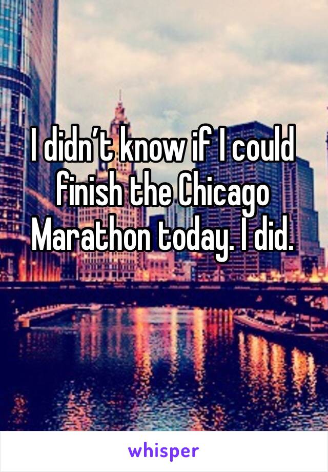 I didn’t know if I could finish the Chicago Marathon today. I did. 