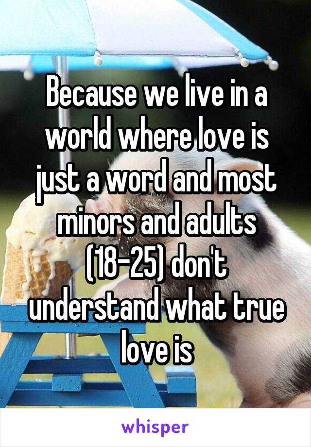 Because we live in a world where love is just a word and most minors and adults (18-25) don't understand what true love is