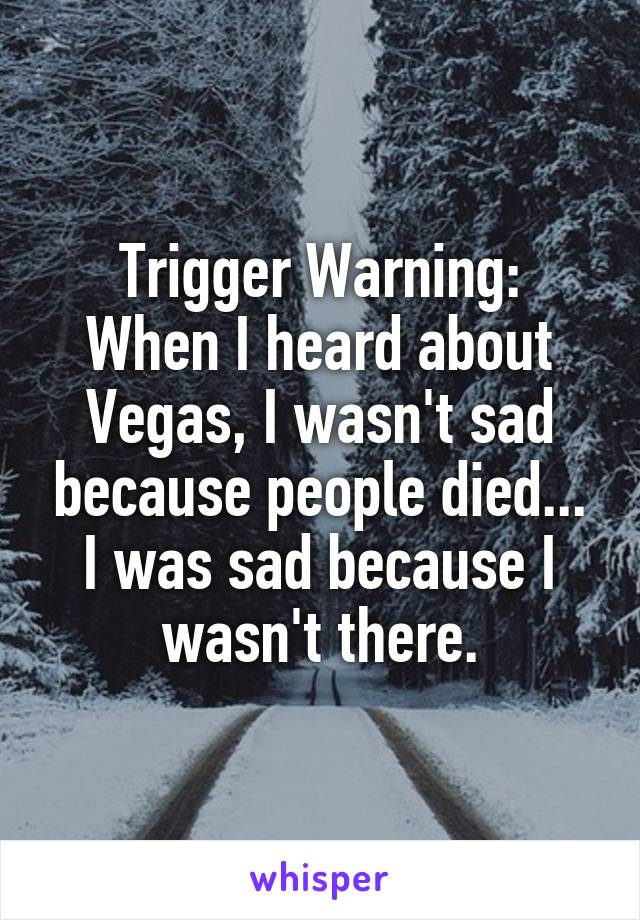 Trigger Warning:
When I heard about Vegas, I wasn't sad because people died... I was sad because I wasn't there.