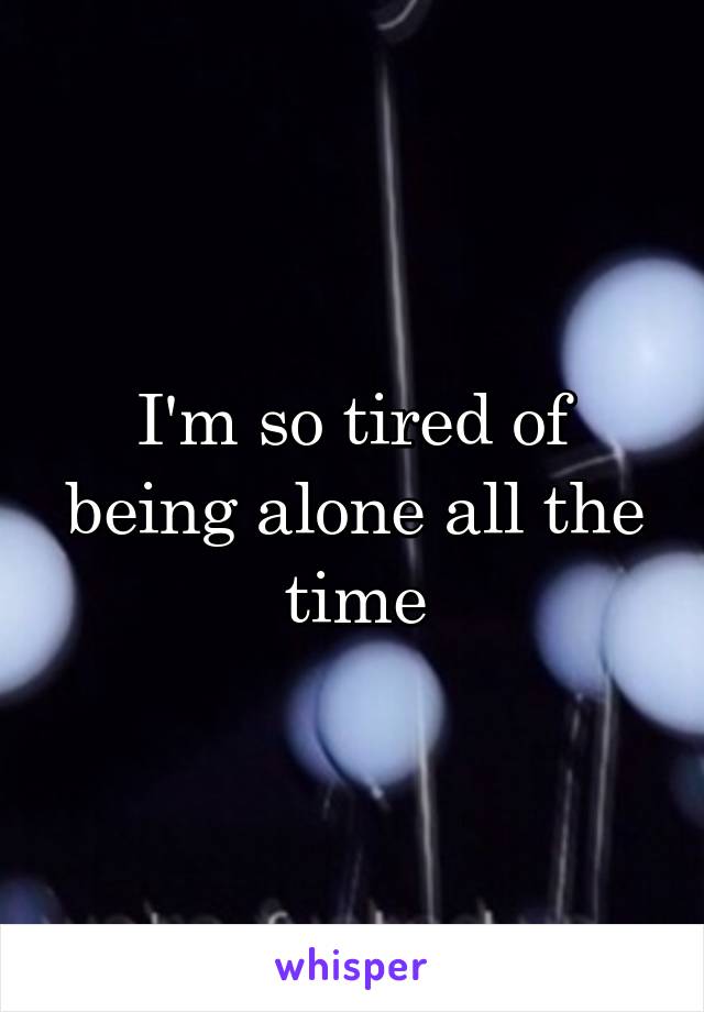 I'm so tired of being alone all the time