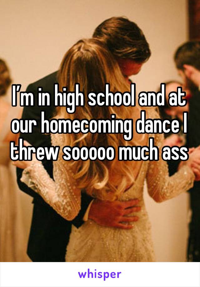 I’m in high school and at our homecoming dance I threw sooooo much ass