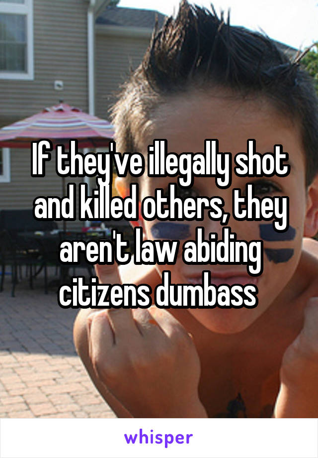 If they've illegally shot and killed others, they aren't law abiding citizens dumbass 