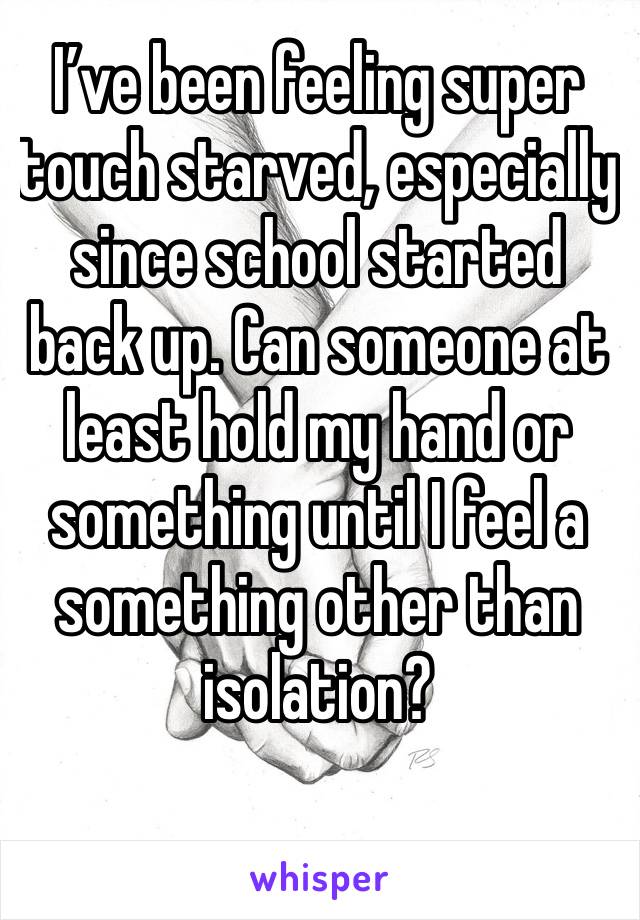 I’ve been feeling super touch starved, especially since school started back up. Can someone at least hold my hand or something until I feel a something other than isolation?