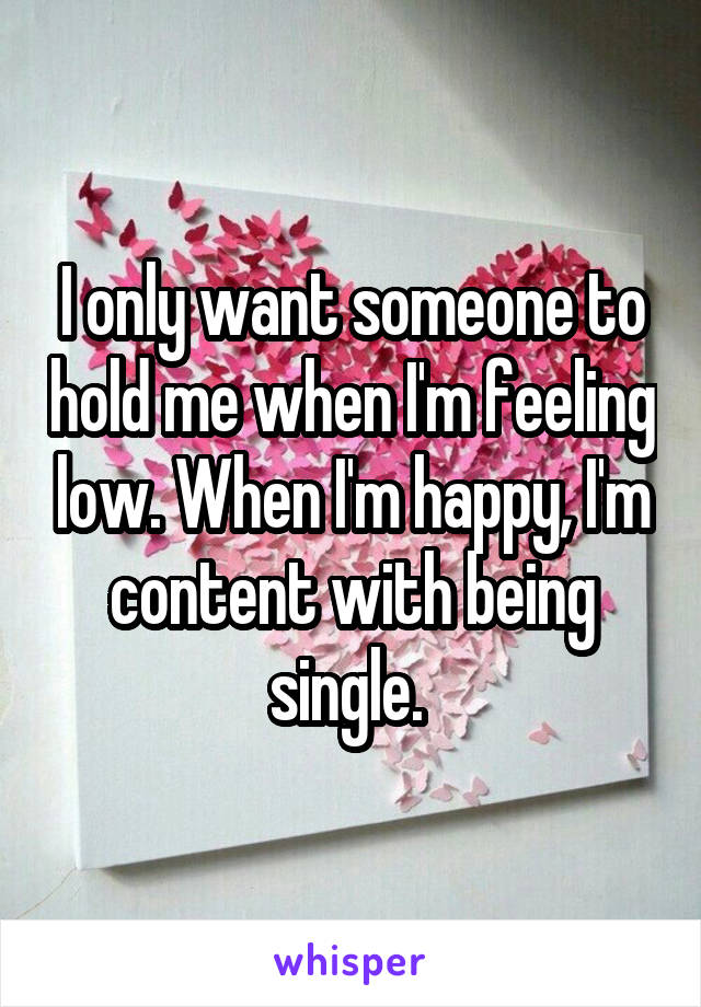 I only want someone to hold me when I'm feeling low. When I'm happy, I'm content with being single. 