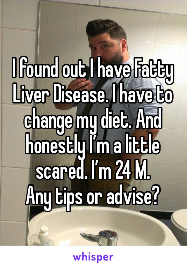 I found out I have Fatty Liver Disease. I have to change my diet. And honestly I’m a little scared. I’m 24 M. 
Any tips or advise? 