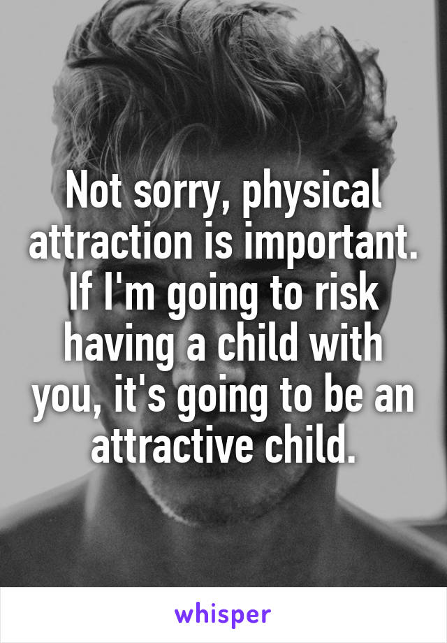 Not sorry, physical attraction is important. If I'm going to risk having a child with you, it's going to be an attractive child.