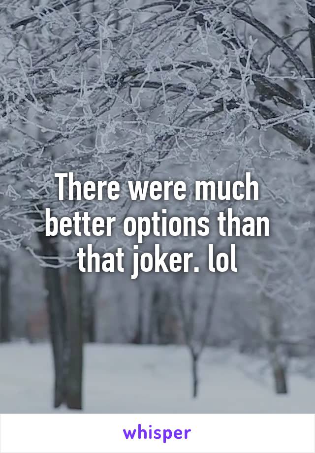 There were much better options than that joker. lol