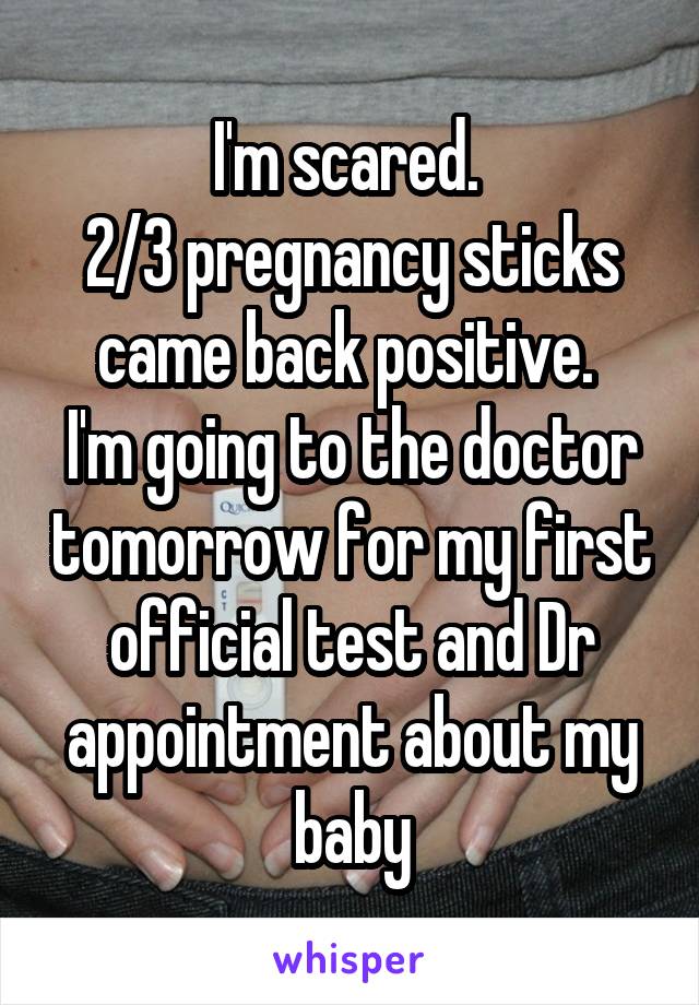 I'm scared. 
2/3 pregnancy sticks came back positive. 
I'm going to the doctor tomorrow for my first official test and Dr appointment about my baby