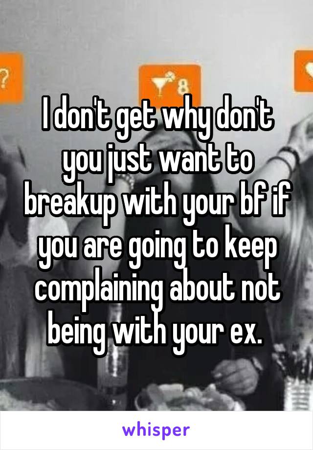 I don't get why don't you just want to breakup with your bf if you are going to keep complaining about not being with your ex. 