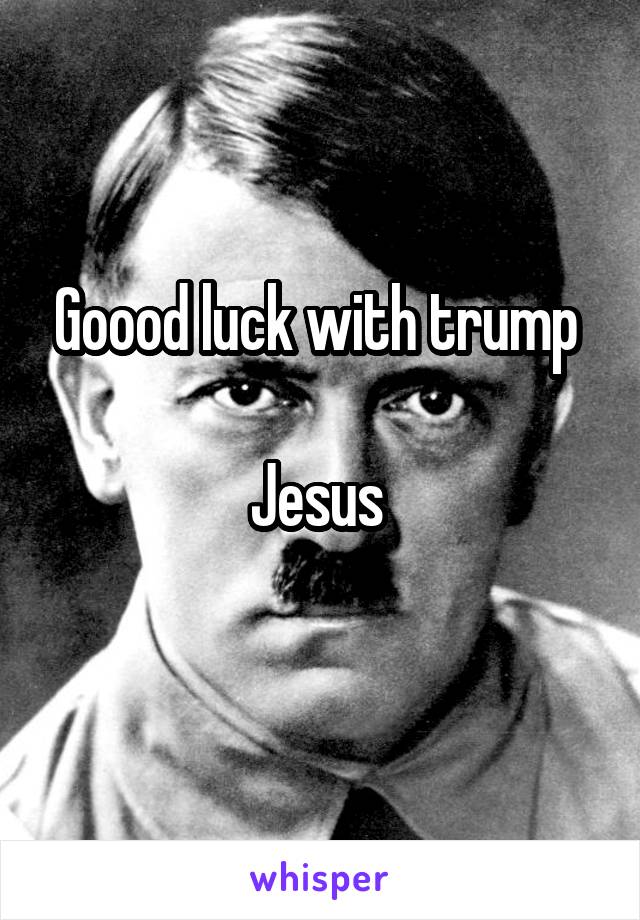 Goood luck with trump 

Jesus 
