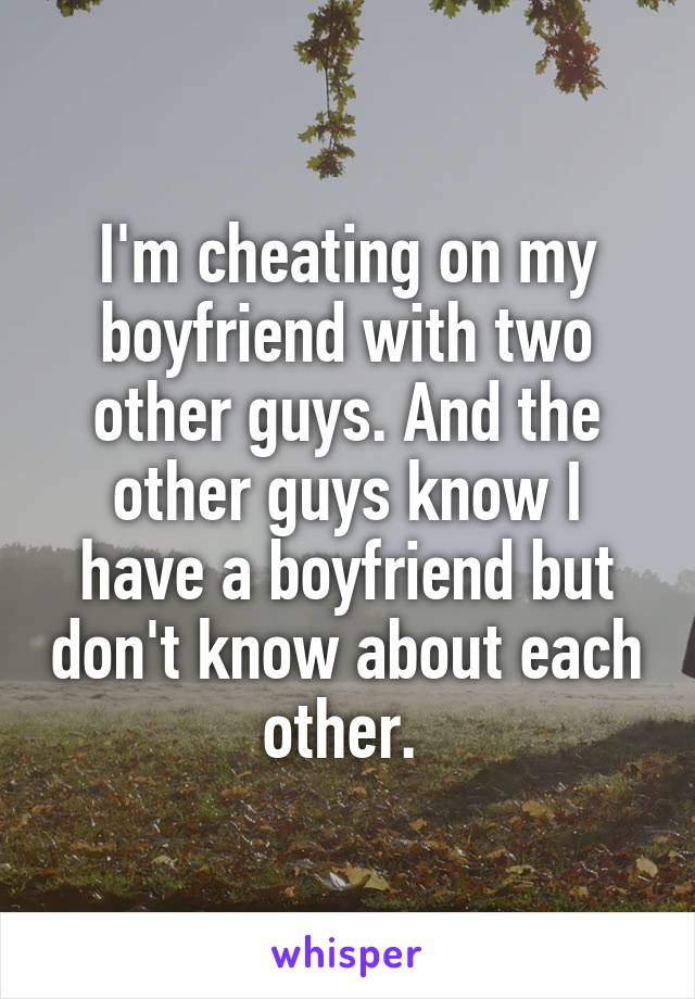 I'm cheating on my boyfriend with two other guys. And the other guys know I have a boyfriend but don't know about each other. 