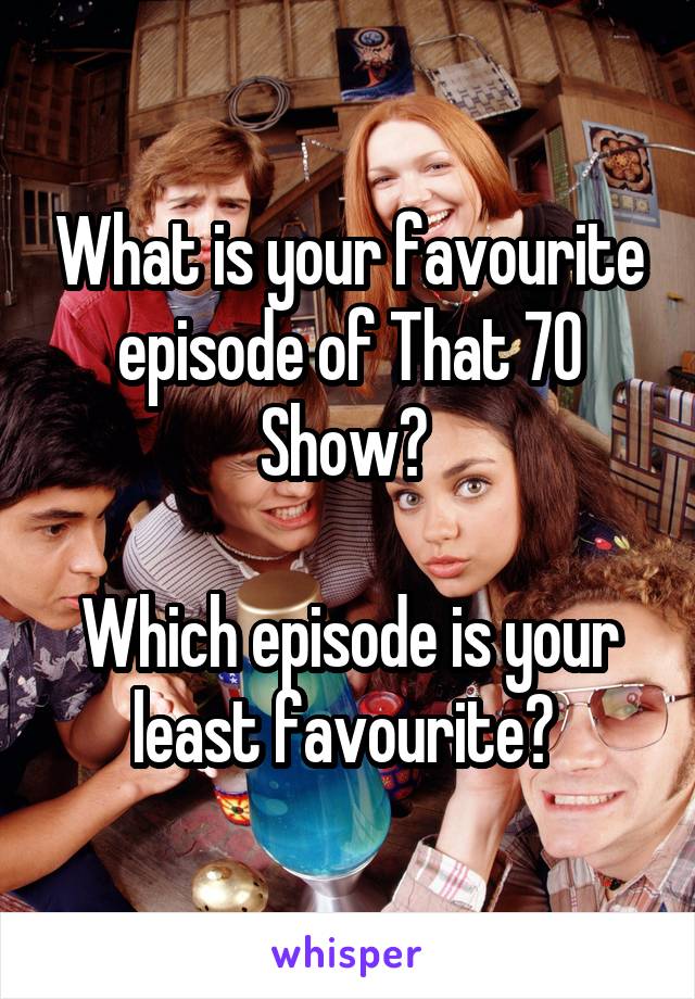 What is your favourite episode of That 70 Show? 

Which episode is your least favourite? 