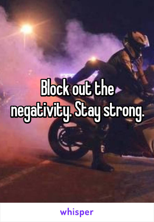 Block out the negativity. Stay strong. 