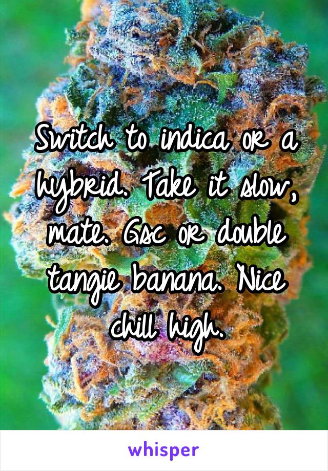 Switch to indica or a hybrid. Take it slow, mate. Gsc or double tangie banana. Nice chill high.