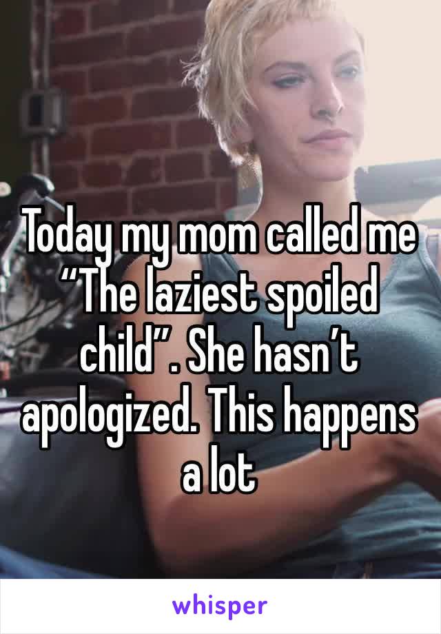 Today my mom called me “The laziest spoiled child”. She hasn’t apologized. This happens a lot