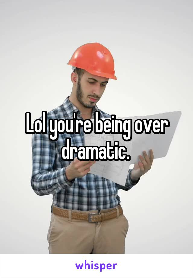 Lol you're being over dramatic. 