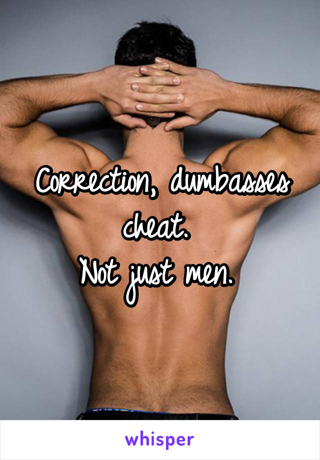 Correction, dumbasses cheat. 
Not just men. 