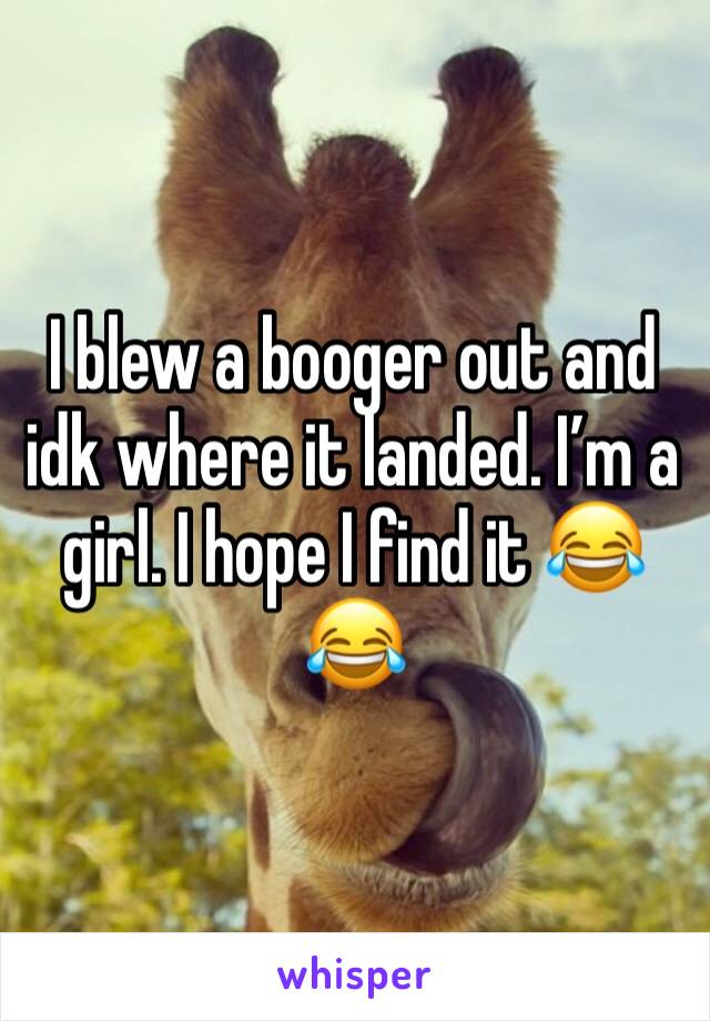 I blew a booger out and idk where it landed. I’m a girl. I hope I find it 😂😂