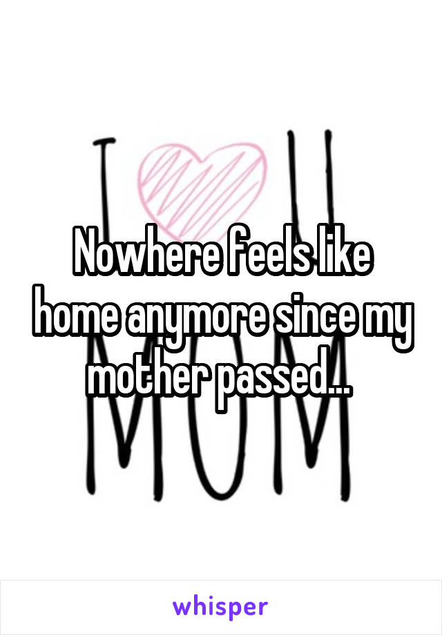 Nowhere feels like home anymore since my mother passed... 
