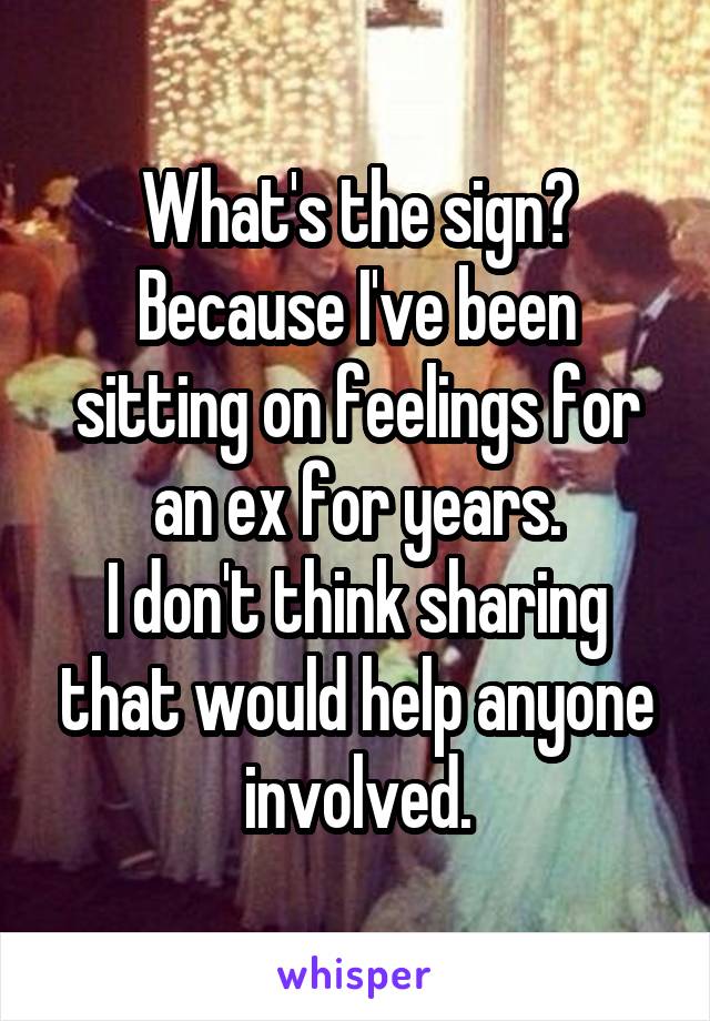 What's the sign?
Because I've been sitting on feelings for an ex for years.
I don't think sharing that would help anyone involved.
