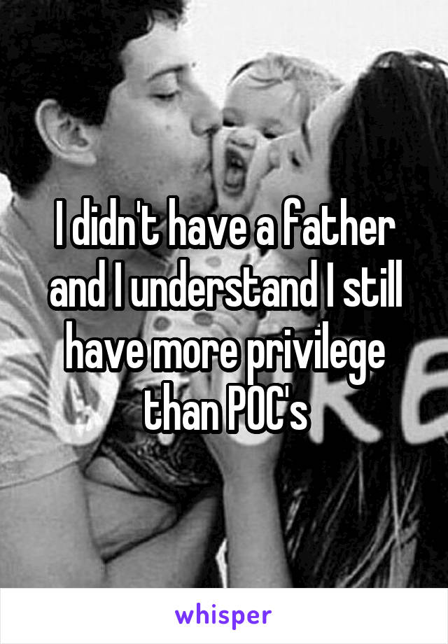 I didn't have a father and I understand I still have more privilege than POC's