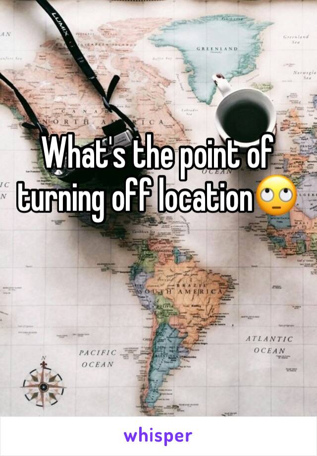 What's the point of turning off location🙄