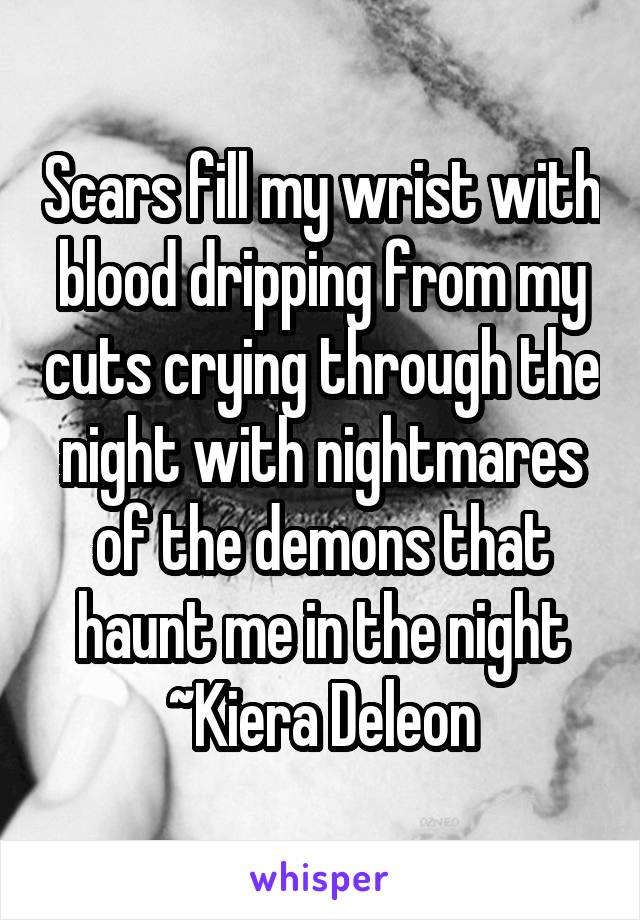Scars fill my wrist with blood dripping from my cuts crying through the night with nightmares of the demons that haunt me in the night
~Kiera Deleon