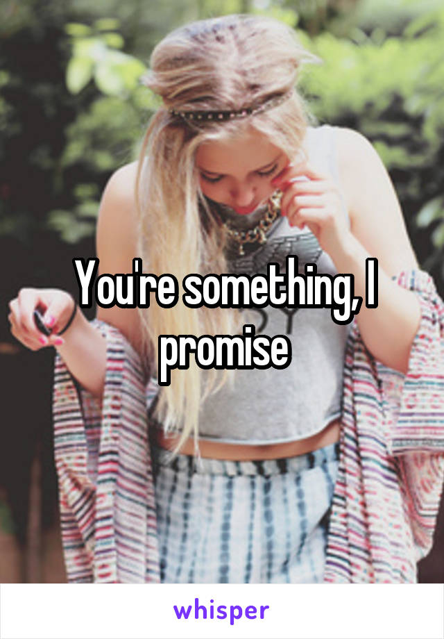 You're something, I promise