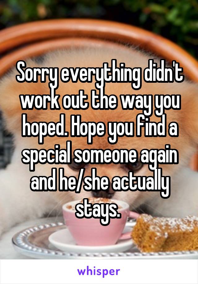 Sorry everything didn't work out the way you hoped. Hope you find a special someone again and he/she actually stays. 
