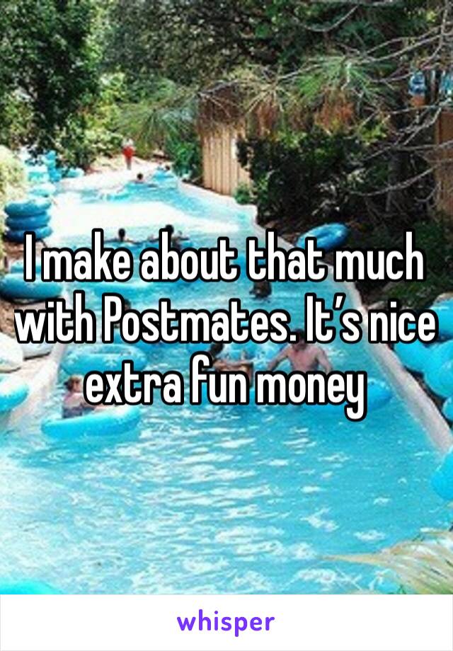 I make about that much with Postmates. It’s nice extra fun money 