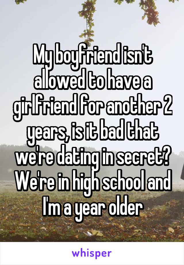 My boyfriend isn't allowed to have a girlfriend for another 2 years, is it bad that we're dating in secret? We're in high school and I'm a year older