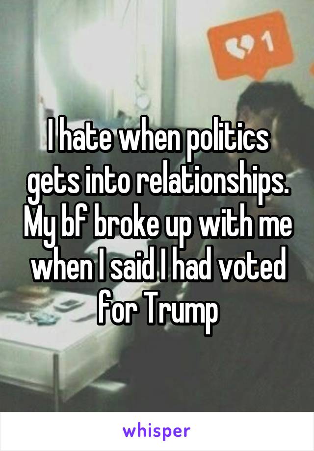 I hate when politics gets into relationships. My bf broke up with me when I said I had voted for Trump