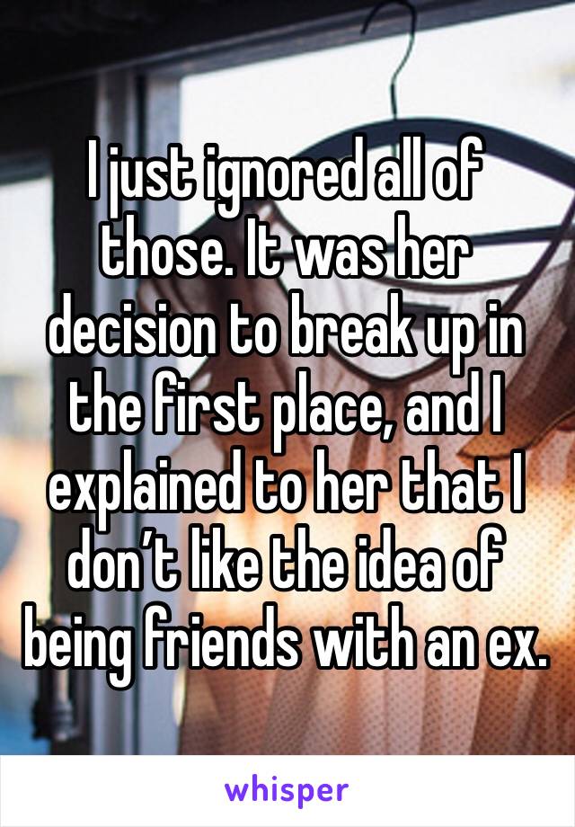 I just ignored all of those. It was her decision to break up in the first place, and I explained to her that I don’t like the idea of being friends with an ex.