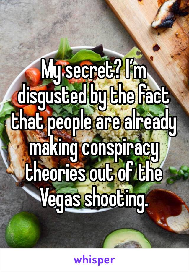 My secret? I’m disgusted by the fact that people are already making conspiracy theories out of the Vegas shooting. 