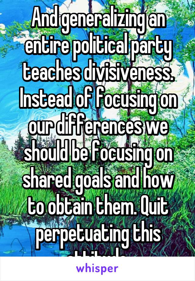 And generalizing an entire political party teaches divisiveness. Instead of focusing on our differences we should be focusing on shared goals and how to obtain them. Quit perpetuating this attitude.