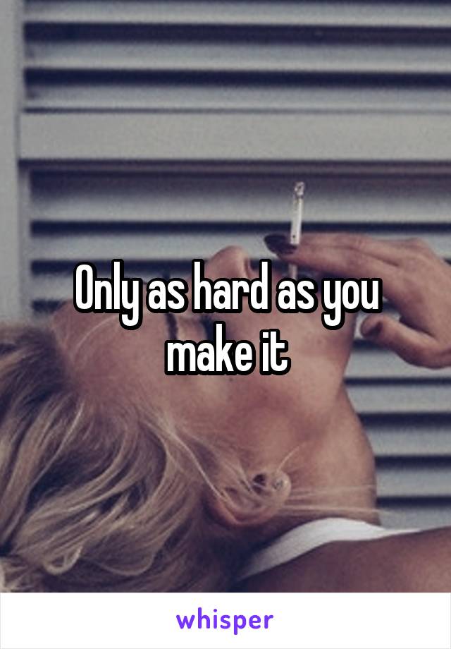 Only as hard as you make it