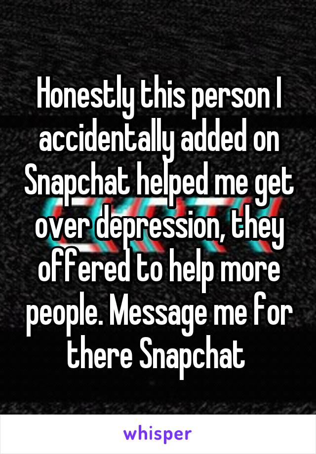 Honestly this person I accidentally added on Snapchat helped me get over depression, they offered to help more people. Message me for there Snapchat 