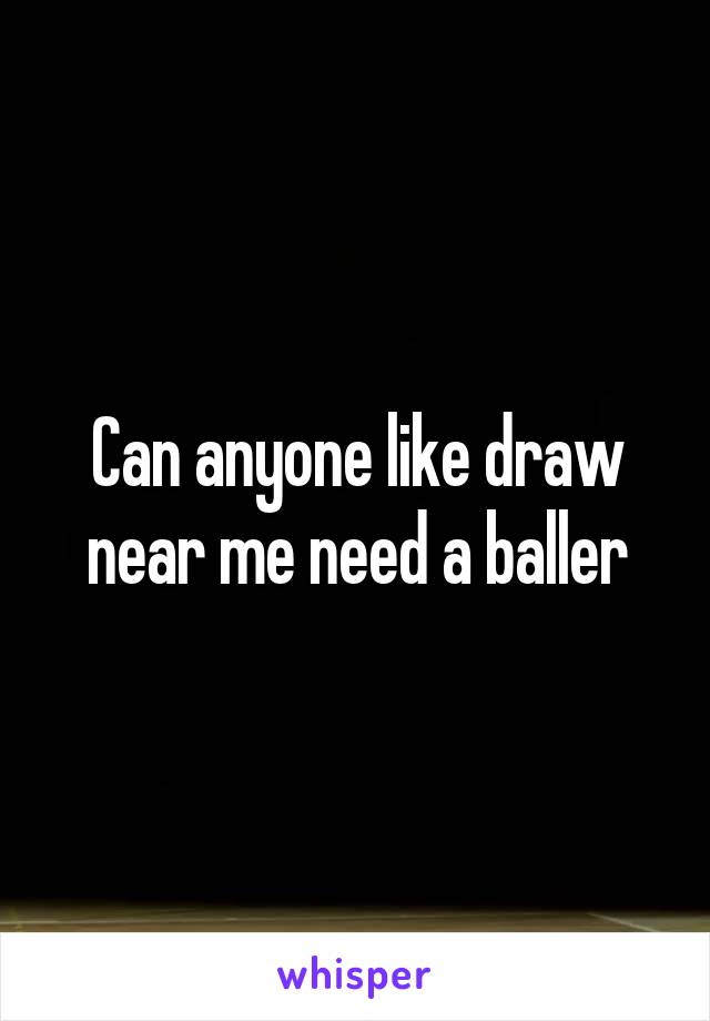 Can anyone like draw near me need a baller