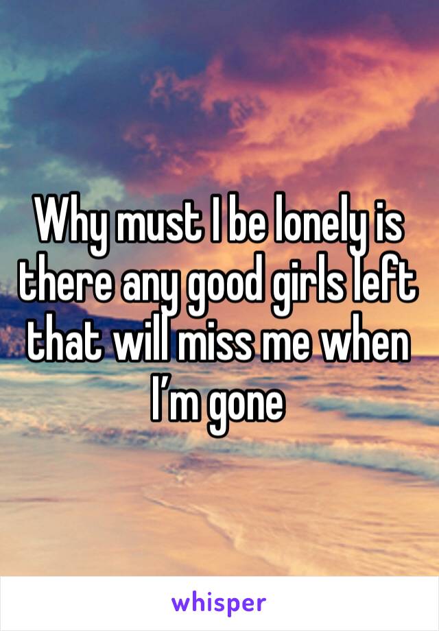 Why must I be lonely is there any good girls left that will miss me when I’m gone 