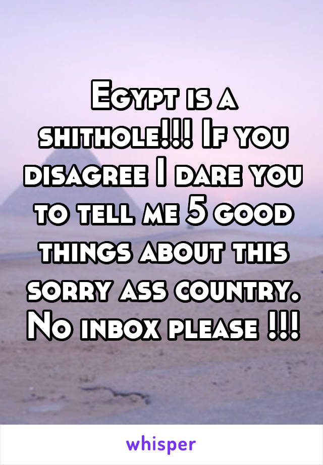 Egypt is a shithole!!! If you disagree I dare you to tell me 5 good things about this sorry ass country. No inbox please !!! 