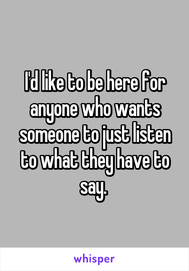 I'd like to be here for anyone who wants someone to just listen to what they have to say. 
