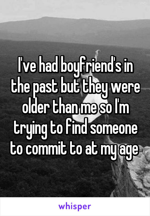 I've had boyfriend's in the past but they were older than me so I'm trying to find someone to commit to at my age 