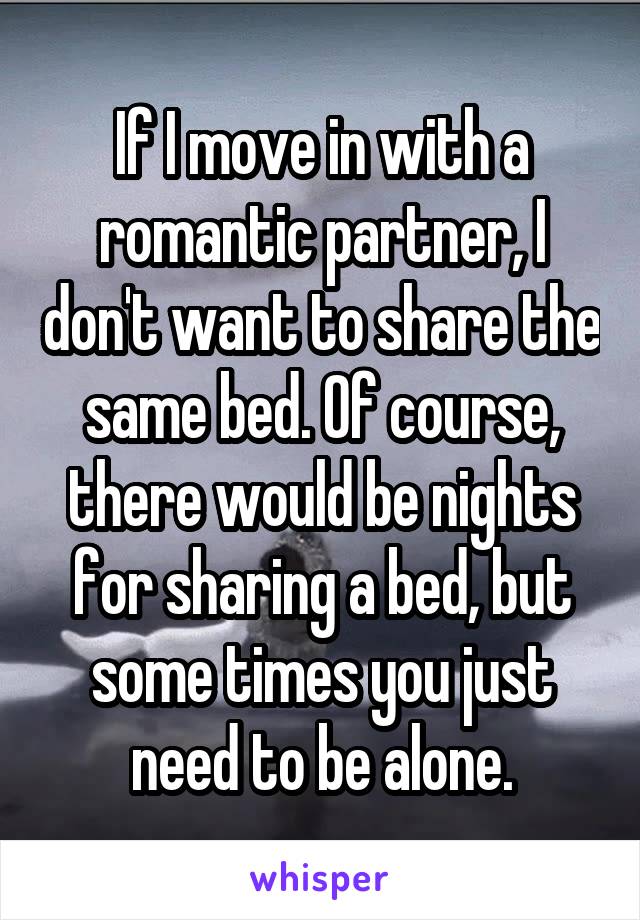 If I move in with a romantic partner, I don't want to share the same bed. Of course, there would be nights for sharing a bed, but some times you just need to be alone.