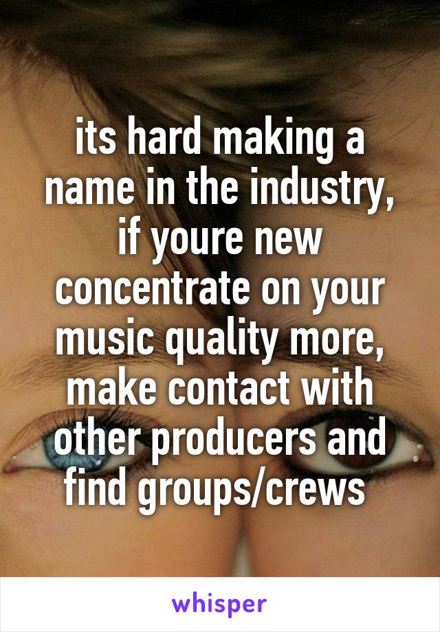 its hard making a name in the industry, if youre new concentrate on your music quality more, make contact with other producers and find groups/crews 