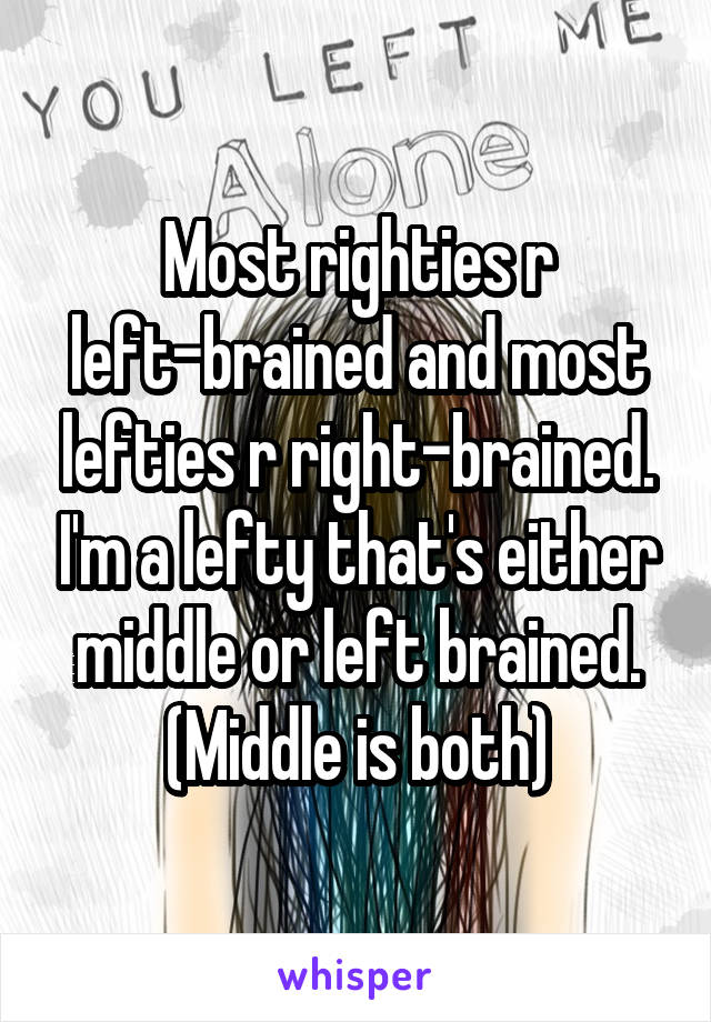 Most righties r left-brained and most lefties r right-brained. I'm a lefty that's either middle or left brained. (Middle is both)