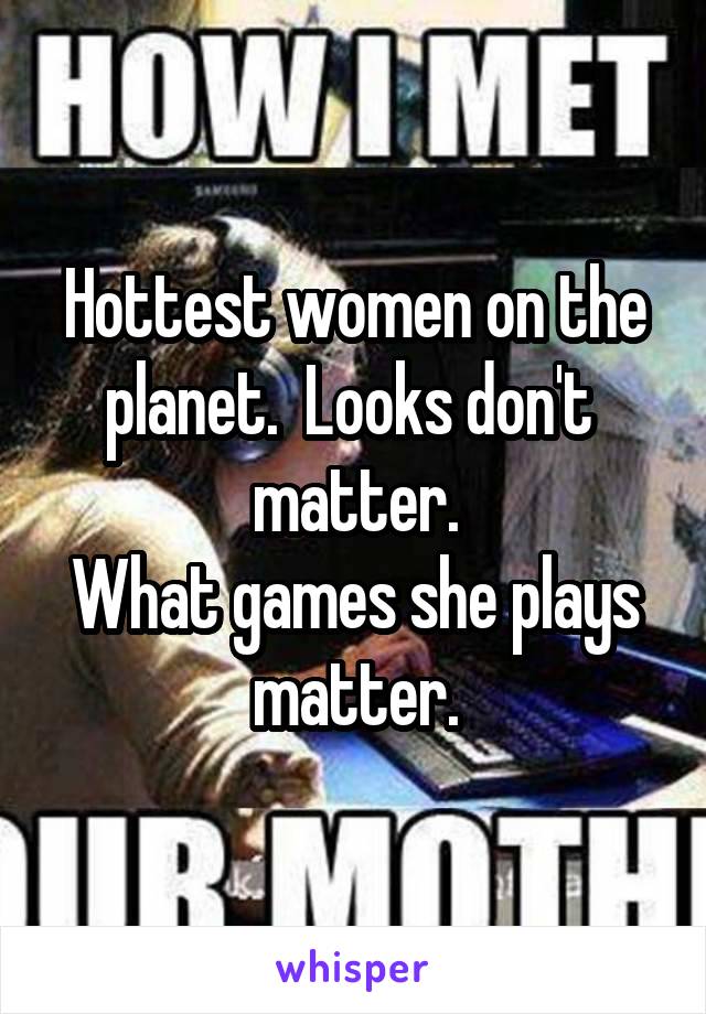 Hottest women on the planet.  Looks don't  matter.
What games she plays matter.