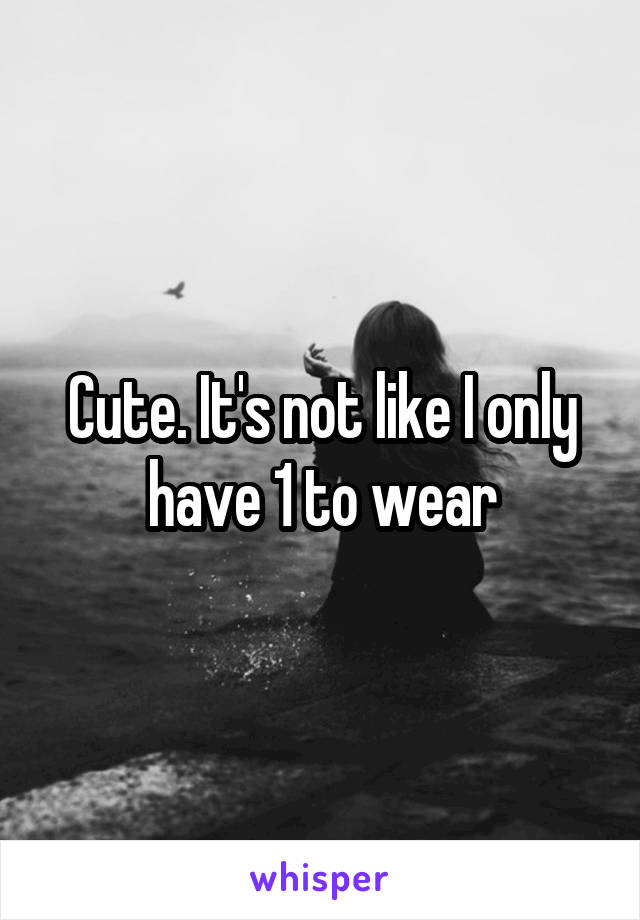 Cute. It's not like I only have 1 to wear